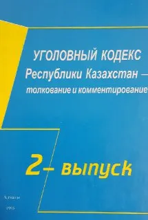 Уголовный кодекс Республики Казахстан-толкования и комментирования (по разделам и главам). Вып.2 : нормативный документ