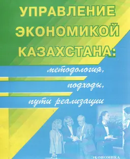 Управление экономикой Казахстана: методология, подходы, пути реализации : Монография