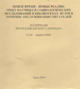 Новое время - новые реалии: опыт научных и социологических исследований в библиотеках вузов в помощь обслуживанию читателей : Материалы Республиканского семинара 15-16 апреля 2004 г.