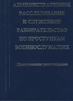 Правовая энциклопедия военнослужащего. Вып.74. Административное расследование и служебное разбирательство по проступкам военнослужащих : Практические рекомендации