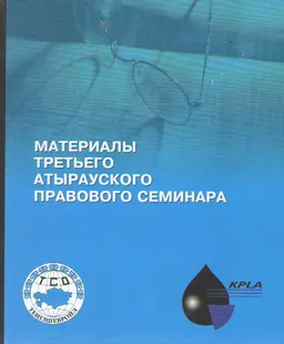 Материалы третьего Атырауского правового семинара : Актуальные вопросы и анализ практики применения законодательства в нефтегазовой отрасли Республики Казахстан (2005 год, город Атырау)