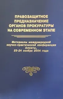 Правозащитное предназначение органов прокуратуры на современном этапе : Материалы международной научно-практической конференции . Алматы, 23-24 ноября 2004г.