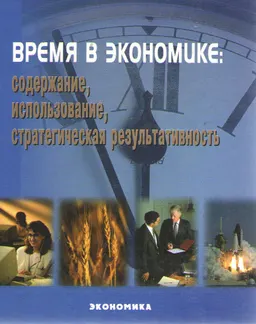 Время в экономике: содержание, использование, стратегическая результативность : Монография