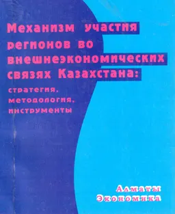 Механизм участия регионов во внешнеэкономических связях Казахстана: стратегия, методология, инструменты : Монография