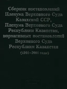 Сборник постановлений Пленума Верховного Суда Казахской ССР, Пленума Верховного Суда Республики Казахстан, нормативных постановлений Верховного Суда Республики Казахстан (1961-2004 годы) : нормативный документ