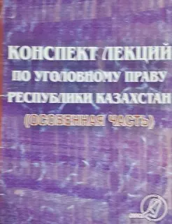 Конспект лекций по уголовному праву Республики Казахстан (Особенная часть) : практическое пособие