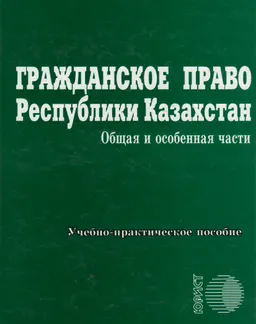 Гражданское право Республики Казахстан. Общая и Особенная части : учебно - практическое пособие