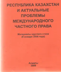 Республика Казахстан и актуальные проблемы международного частного права (9 января 2008г.) : Материалы круглого стола