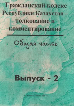 Гражданский кодекс Республики Казахстан. Вып.2 : Толкование и комментирование. Общая часть