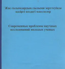 Жас ғалымдардың ғылыми зерттеуінде қазіргі кездегі мәселелер : Халықаралық ғылыми -тәжірибелік конференцияның материалдары