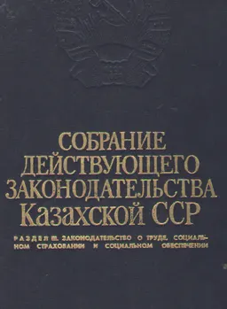 Собрание действующего законодательства Казахской ССР : Раздел III. Законодательство о труде, социальном страховании и социальном обеспечении том 3 Книга первая