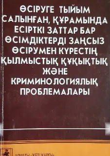 Өсіруге тыйым салынған, құрамында есірткі заттар бар өсімдіктерді заңсыз өсірумен күрестің қылмыстық құқықтық және криминологиялық проблемалары : оқу құралы