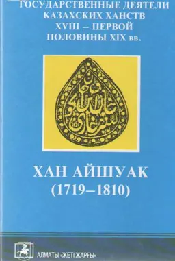 Государственные деятели Казахских ханств XVIII- первой половины XIX в. Хан Айшуак (1719-1810). Т. 2. Личность во взаимодействии с номадным обществом и сопредельными странами