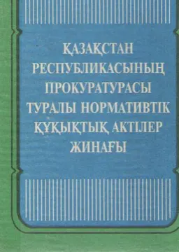 Қазақстан Республикасының прокуратурасы туралы нормативтік құқықтық актілер жинағы : нормативный документ