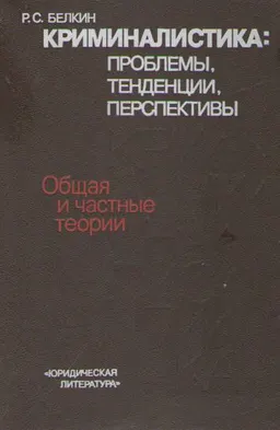 Криминалистика: проблемы, тенденции, перспективы. Общая и частные теории : научное издание