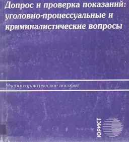 Допрос и проверка показаний: уголовно-процессуальные и криминалистические вопросы : учебно-практическое пособие